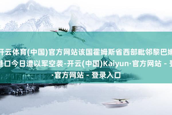 开云体育(中国)官方网站该国霍姆斯省西部毗邻黎巴嫩的陆路港口今日遭以军空袭-开云(中国)Kaiyun·官方网站 - 登录入口