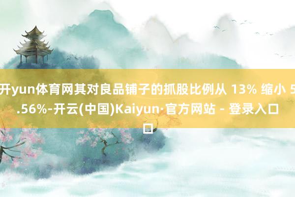 开yun体育网其对良品铺子的抓股比例从 13% 缩小 5.56%-开云(中国)Kaiyun·官方网站 - 登录入口