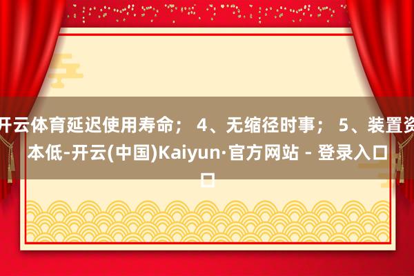开云体育延迟使用寿命； 4、无缩径时事； 5、装置资本低-开云(中国)Kaiyun·官方网站 - 登录入口