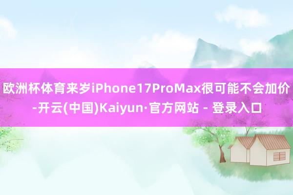 欧洲杯体育来岁iPhone17ProMax很可能不会加价-开云(中国)Kaiyun·官方网站 - 登录入口