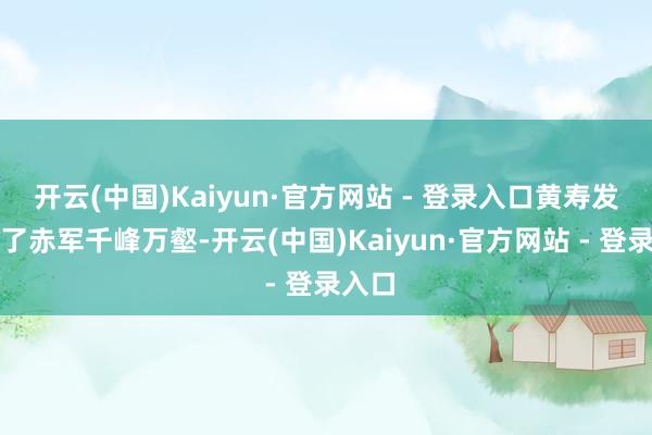 开云(中国)Kaiyun·官方网站 - 登录入口黄寿发阅历了赤军千峰万壑-开云(中国)Kaiyun·官方网站 - 登录入口