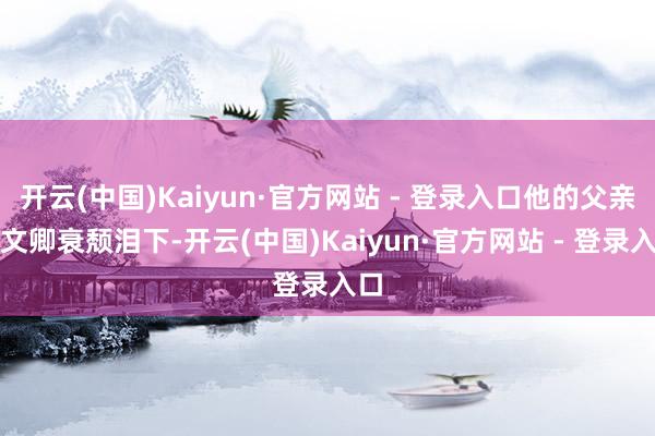 开云(中国)Kaiyun·官方网站 - 登录入口他的父亲杜文卿衰颓泪下-开云(中国)Kaiyun·官方网站 - 登录入口