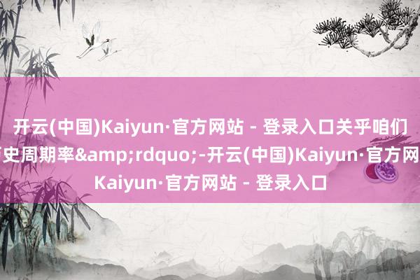 开云(中国)Kaiyun·官方网站 - 登录入口关乎咱们能不成跳出历史周期率&rdquo;-开云(中国)Kaiyun·官方网站 - 登录入口