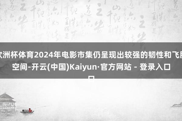 欧洲杯体育2024年电影市集仍呈现出较强的韧性和飞腾空间-开云(中国)Kaiyun·官方网站 - 登录入口