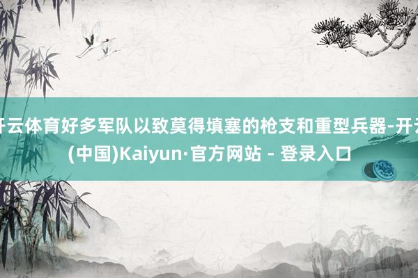 开云体育好多军队以致莫得填塞的枪支和重型兵器-开云(中国)Kaiyun·官方网站 - 登录入口