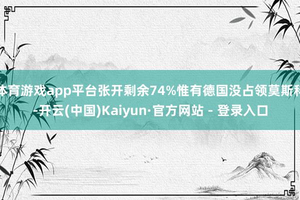 体育游戏app平台张开剩余74%惟有德国没占领莫斯科-开云(中国)Kaiyun·官方网站 - 登录入口