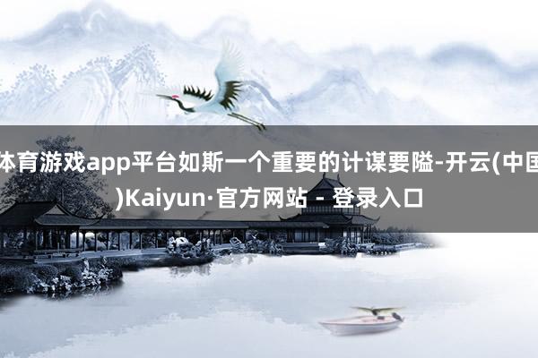 体育游戏app平台如斯一个重要的计谋要隘-开云(中国)Kaiyun·官方网站 - 登录入口