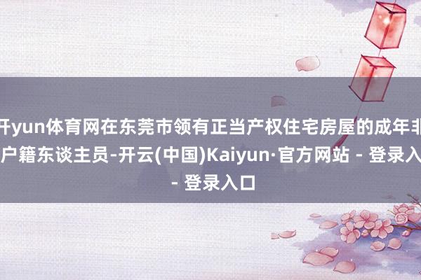 开yun体育网在东莞市领有正当产权住宅房屋的成年非莞户籍东谈主员-开云(中国)Kaiyun·官方网站 - 登录入口