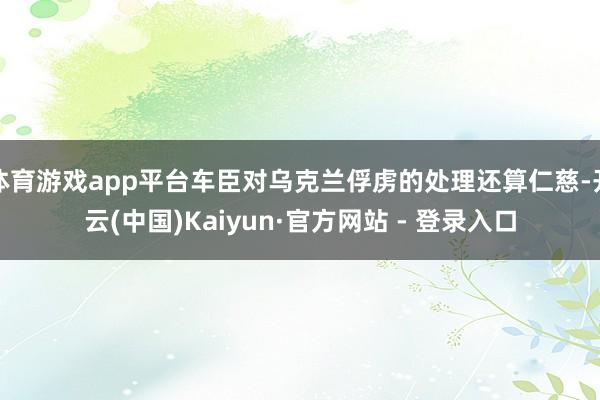 体育游戏app平台车臣对乌克兰俘虏的处理还算仁慈-开云(中国)Kaiyun·官方网站 - 登录入口