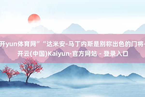 开yun体育网”“达米安-马丁内斯是别称出色的门将-开云(中国)Kaiyun·官方网站 - 登录入口