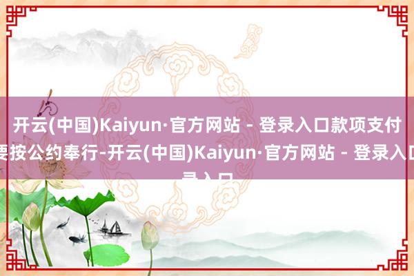 开云(中国)Kaiyun·官方网站 - 登录入口款项支付要按公约奉行-开云(中国)Kaiyun·官方网站 - 登录入口