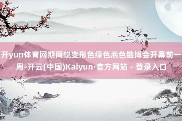 开yun体育网　　期间蜕变形色绿色底色　　链博会开幕前一周-开云(中国)Kaiyun·官方网站 - 登录入口