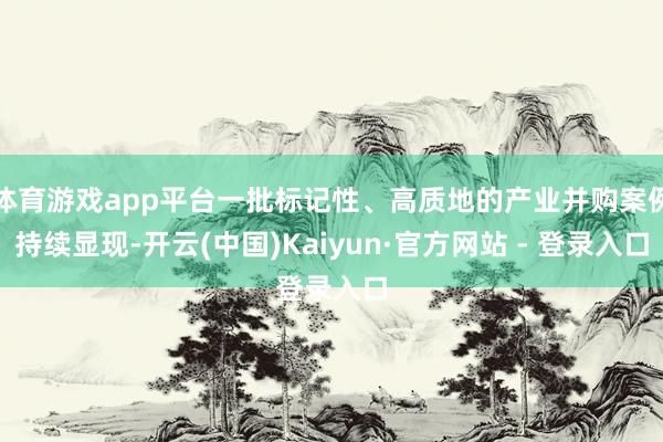 体育游戏app平台一批标记性、高质地的产业并购案例持续显现-开云(中国)Kaiyun·官方网站 - 登录入口
