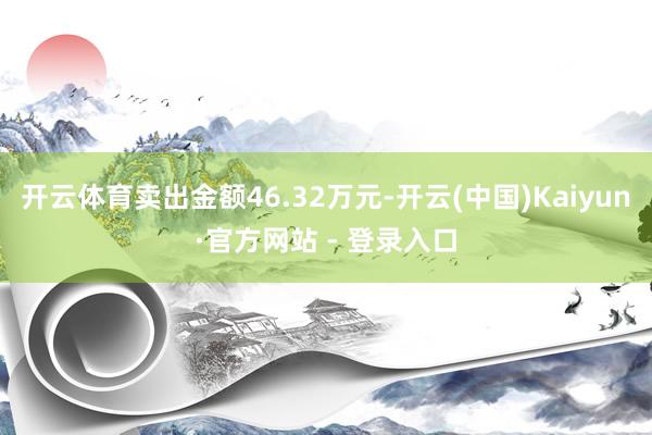 开云体育卖出金额46.32万元-开云(中国)Kaiyun·官方网站 - 登录入口