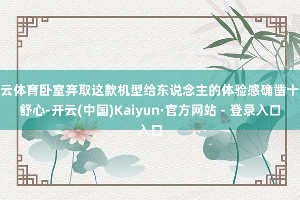 开云体育卧室弃取这款机型给东说念主的体验感确凿十分舒心-开云(中国)Kaiyun·官方网站 - 登录入口