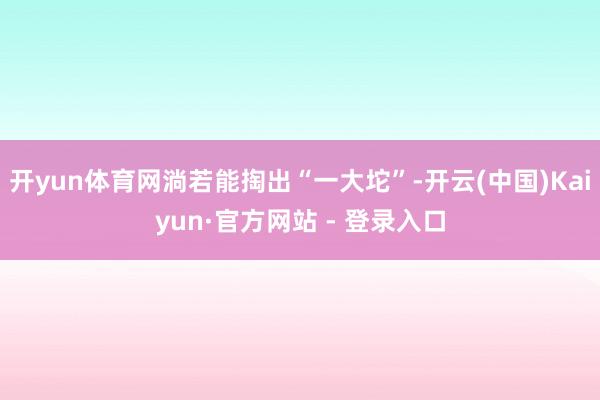 开yun体育网淌若能掏出“一大坨”-开云(中国)Kaiyun·官方网站 - 登录入口