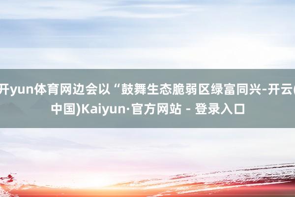开yun体育网边会以“鼓舞生态脆弱区绿富同兴-开云(中国)Kaiyun·官方网站 - 登录入口