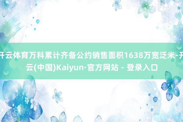 开云体育万科累计齐备公约销售面积1638万宽泛米-开云(中国)Kaiyun·官方网站 - 登录入口