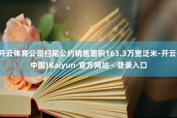 开云体育公司扫尾公约销售面积163.3万宽泛米-开云(中国)Kaiyun·官方网站 - 登录入口