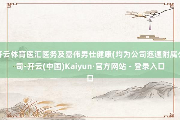 开云体育医汇医务及嘉伟男仕健康(均为公司迤逦附属公司-开云(中国)Kaiyun·官方网站 - 登录入口