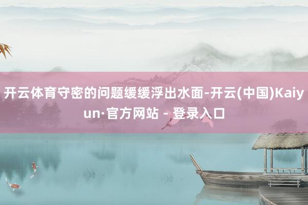 开云体育守密的问题缓缓浮出水面-开云(中国)Kaiyun·官方网站 - 登录入口