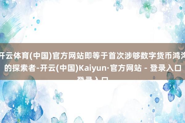 开云体育(中国)官方网站即等于首次涉够数字货币鸿沟的探索者-开云(中国)Kaiyun·官方网站 - 登录入口