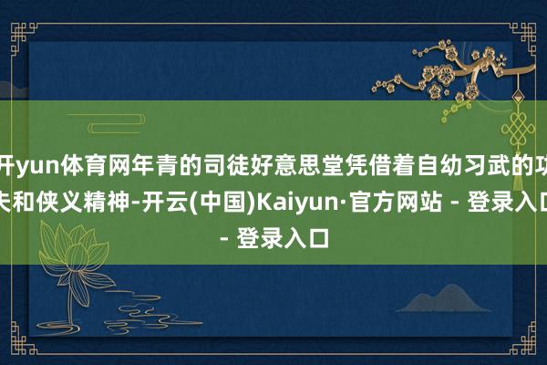开yun体育网年青的司徒好意思堂凭借着自幼习武的功夫和侠义精神-开云(中国)Kaiyun·官方网站 - 登录入口