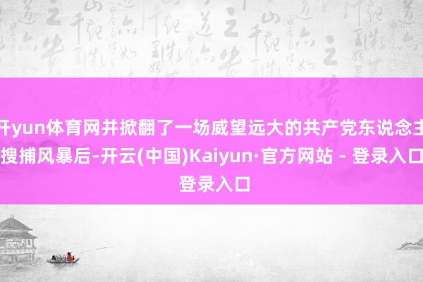 开yun体育网并掀翻了一场威望远大的共产党东说念主搜捕风暴后-开云(中国)Kaiyun·官方网站 - 登录入口