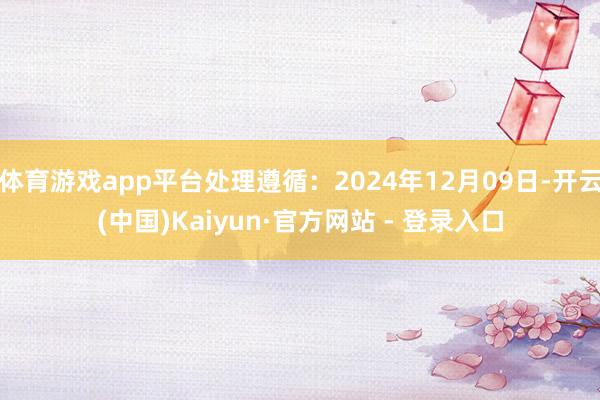 体育游戏app平台处理遵循：2024年12月09日-开云(中国)Kaiyun·官方网站 - 登录入口