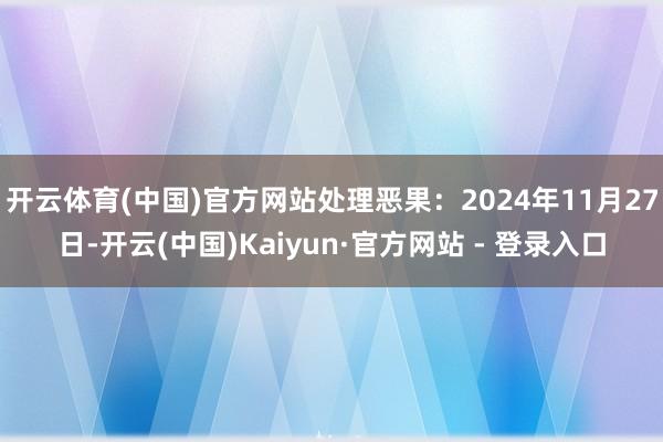 开云体育(中国)官方网站处理恶果：2024年11月27日-开云(中国)Kaiyun·官方网站 - 登录入口