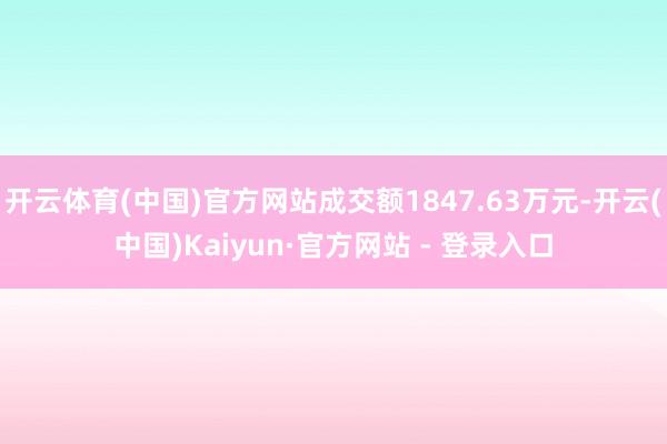 开云体育(中国)官方网站成交额1847.63万元-开云(中国)Kaiyun·官方网站 - 登录入口