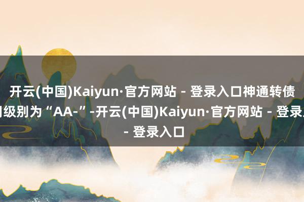 开云(中国)Kaiyun·官方网站 - 登录入口神通转债信用级别为“AA-”-开云(中国)Kaiyun·官方网站 - 登录入口