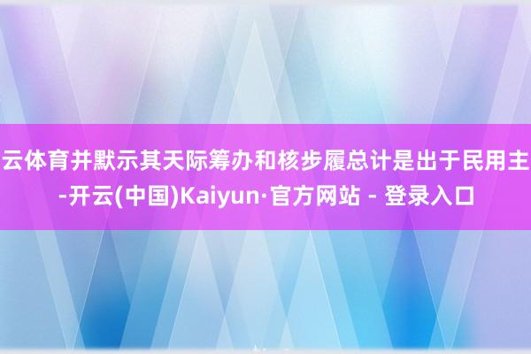 开云体育并默示其天际筹办和核步履总计是出于民用主义-开云(中国)Kaiyun·官方网站 - 登录入口