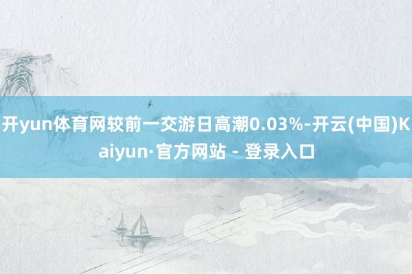 开yun体育网较前一交游日高潮0.03%-开云(中国)Kaiyun·官方网站 - 登录入口