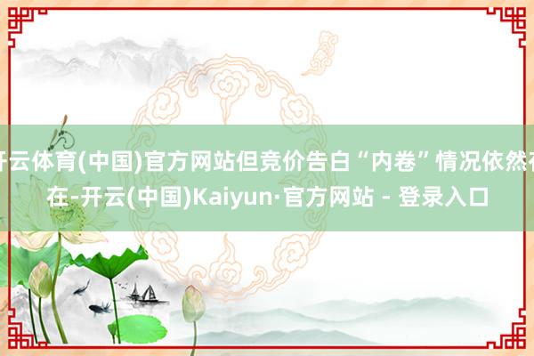 开云体育(中国)官方网站但竞价告白“内卷”情况依然存在-开云(中国)Kaiyun·官方网站 - 登录入口