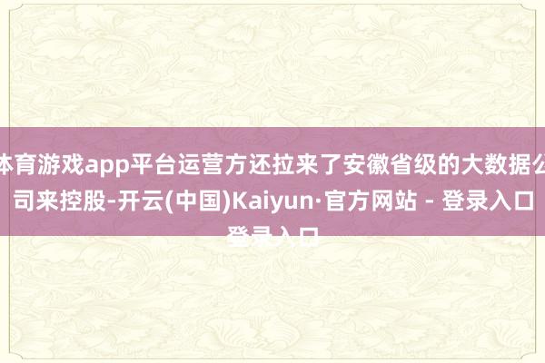 体育游戏app平台运营方还拉来了安徽省级的大数据公司来控股-开云(中国)Kaiyun·官方网站 - 登录入口