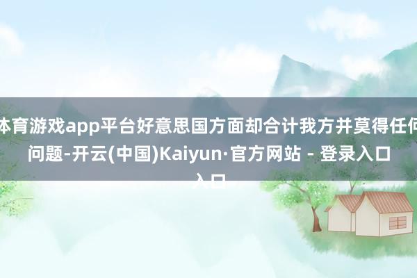 体育游戏app平台好意思国方面却合计我方并莫得任何问题-开云(中国)Kaiyun·官方网站 - 登录入口