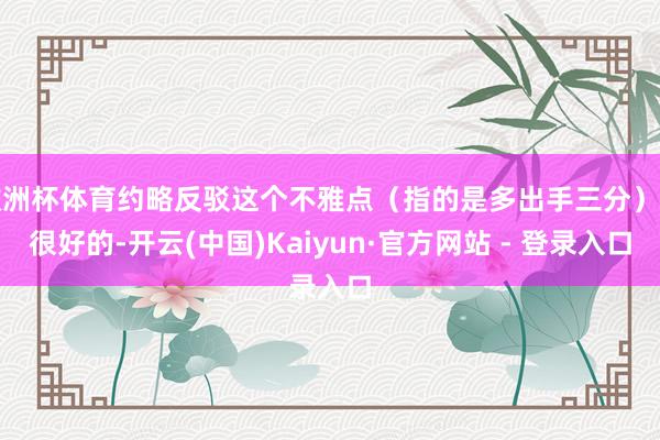 欧洲杯体育约略反驳这个不雅点（指的是多出手三分）是很好的-开云(中国)Kaiyun·官方网站 - 登录入口