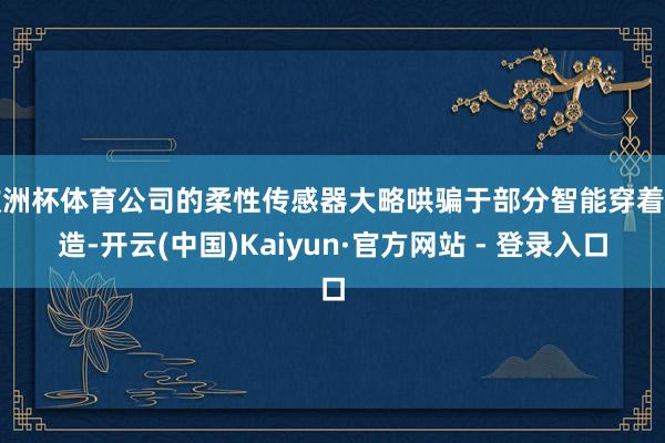 欧洲杯体育公司的柔性传感器大略哄骗于部分智能穿着建造-开云(中国)Kaiyun·官方网站 - 登录入口