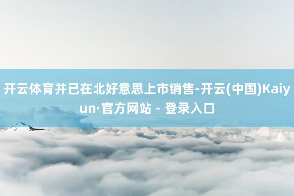 开云体育并已在北好意思上市销售-开云(中国)Kaiyun·官方网站 - 登录入口