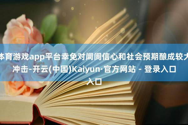 体育游戏app平台幸免对阛阓信心和社会预期酿成较大冲击-开云(中国)Kaiyun·官方网站 - 登录入口