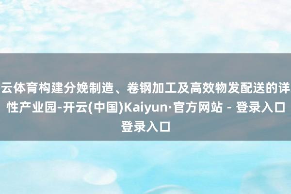 开云体育构建分娩制造、卷钢加工及高效物发配送的详尽性产业园-开云(中国)Kaiyun·官方网站 - 登录入口