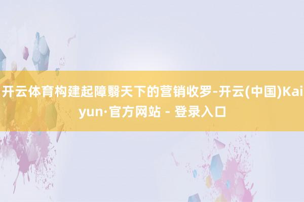 开云体育构建起障翳天下的营销收罗-开云(中国)Kaiyun·官方网站 - 登录入口