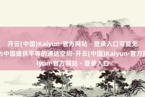 开云(中国)Kaiyun·官方网站 - 登录入口可能无法在短时辰内为中国提供平等的通达空间-开云(中国)Kaiyun·官方网站 - 登录入口