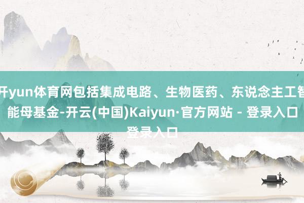 开yun体育网包括集成电路、生物医药、东说念主工智能母基金-开云(中国)Kaiyun·官方网站 - 登录入口