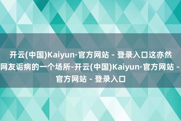 开云(中国)Kaiyun·官方网站 - 登录入口这亦然此案备受网友诟病的一个场所-开云(中国)Kaiyun·官方网站 - 登录入口