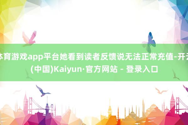 体育游戏app平台她看到读者反馈说无法正常充值-开云(中国)Kaiyun·官方网站 - 登录入口