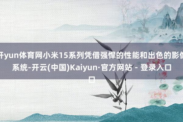 开yun体育网小米15系列凭借强悍的性能和出色的影像系统-开云(中国)Kaiyun·官方网站 - 登录入口