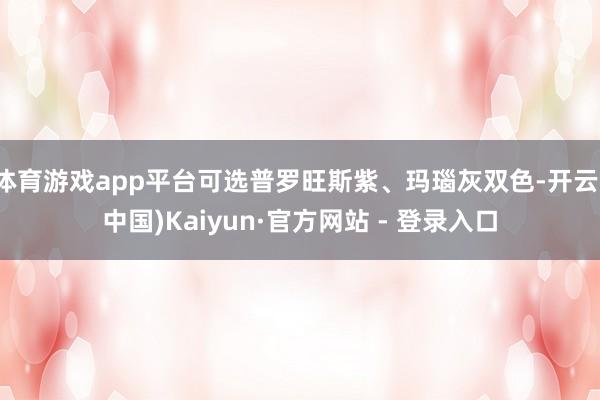 体育游戏app平台可选普罗旺斯紫、玛瑙灰双色-开云(中国)Kaiyun·官方网站 - 登录入口