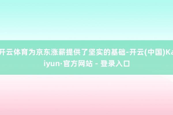 开云体育为京东涨薪提供了坚实的基础-开云(中国)Kaiyun·官方网站 - 登录入口